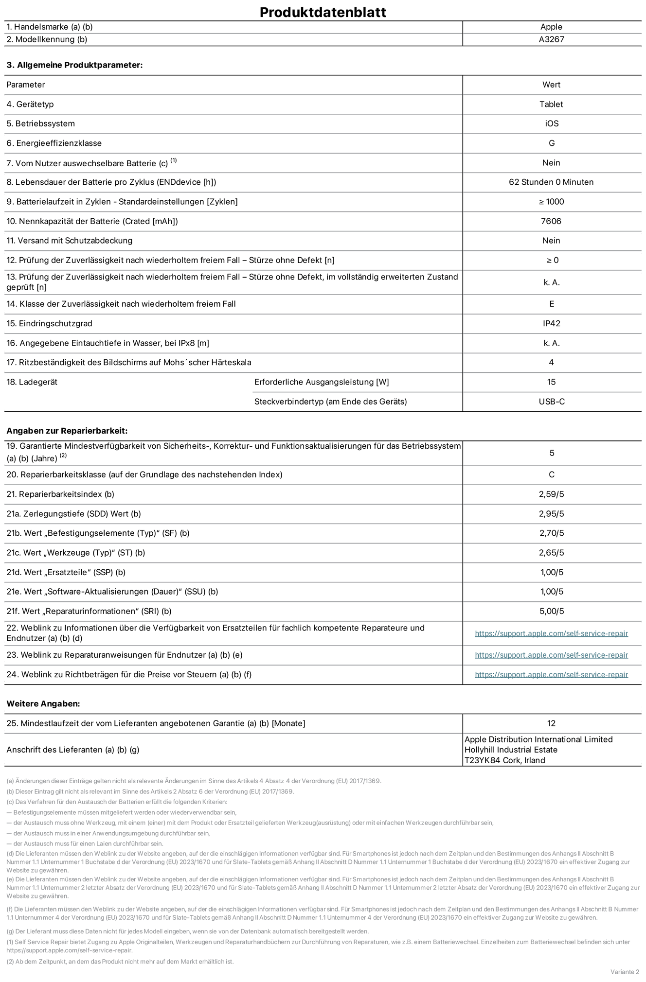 Produktinformationsblatt für 11 iPad Air Wi‑Fi plus Cellular. Modell A3267. Bereitgestellt von Apple UK Ltd, 100 New Bridge Street, London EC4V 6JA. Gerätetyp: Tablet. Betriebssystem: iOS. Energieeffizienzklasse für Standard-Dynamikbereich: G. Batterielaufzeit 62 Stunden. Batterielaufzeit in Zyklen: ≥ 1000. Nennkapazität der Batterie: 7606 mAh. Prüfung der Zuverlässigkeit nach wiederholtem freiem Fall – Stürze ohne Defekt: ≥ 0. Klasse der Zuverlässigkeit nach wiederholtem freiem Fall: E. Eindringschutzgrad: IP42. Ritzbeständigkeit des Displays auf Mohs’scher Härteskala: 4. Erforderliche Ausgangsleistung des Ladegeräts: 15W. Anschluss Ladegerät: USB‑C. Garantierte Mindestverfügbarkeit von Sicherheits‑, Korrektur‑ und Funktionsaktualisierungen für das Betriebssystem: 5 Jahre. Reparierbarkeitsklasse: C. Reparierbarkeitsindex: 2,59/5. Wert „Zerlegungstiefe“: 2,95/5. Wert „Befestigungselemente (Typ)“: 2,70/5. Wert „Werkzeuge“: 2,65/5. Wert „Ersatzteile“: 1,00/5. Wert „Software-Aktualisierungen“: 1,00/5. Wert „Reparaturinformationen“: 5,00/5. Weblink zu Informationen über die Verfügbarkeit von Ersatzteilen für fachlich kompetente Reparateure und Endnutzer: https://support.apple.com/self-service-repair. Weblink zu Reparaturanweisungen für Endnutzer: https://support.apple.com/self-service-repair. Weblink zu Richtbeträgen für die Preise vor Steuern: https://support.apple.com/self-service-repair. 12 Monate angebotene allgemeine Garantie.