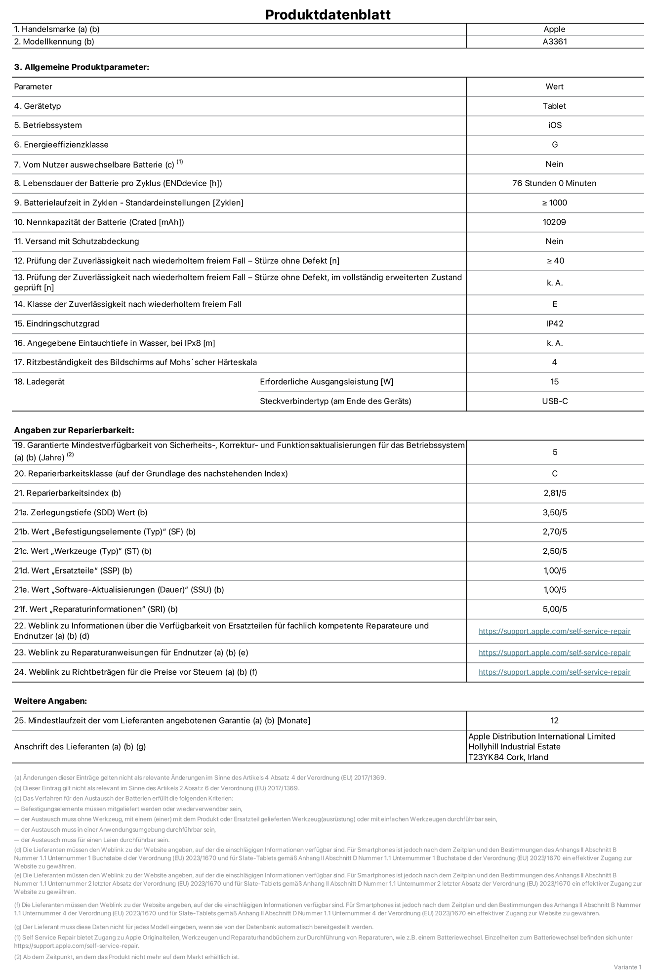 Produktinfoblatt für das 13" iPad Pro M5 Wi‑Fi + Cellular, Modell A3361. Bereitgestellt von Apple Distribution International Limited, Hollyhill Industrial Estate. Cork, Irland, T23 YK84. Gerätetyp: Tablet. Betriebssystem: iOS. Energieeffizienzklasse: G. Vom Benutzer auswechselbare Batterie: nein. Batterielaufzeit pro Zyklus: 76 Std. Batterielaufzeit in Zyklen – Standardeinstellungen: ≥ 1.000. Nennkapazität der Batterie: 10.209 mAh. Versand mit Schutzabdeckung: nein. Prüfung der Zuverlässigkeit nach wiederholtem freiem Fall – Stürze ohne Defekt: ≥ 40. Prüfung der Zuverlässigkeit nach wiederholtem freiem Fall – Stürze ohne Defekt, im vollständig erweiterten Zustand geprüft: nicht zutreffend. Klasse der Zuverlässigkeit nach wiederholtem freiem Fall: E. Eindringschutzgrad: IP42. Angegebene Eintauchtiefe in Wasser, bei iPx8: nicht zutreffend. Ritzbeständigkeit des Displays auf Mohs’scher Härteskala: 4. Erforderliche Ausgangsleistung des Ladegeräts: 15 W. Anschluss Ladegerät (am Ende des Geräts): USB‑C. Garantierte Mindestverfügbarkeit von Sicherheits‑, Korrektur‑ und Funktionsaktualisierungen für das Betriebssystem: 5 Jahre. Reparierbarkeitsklasse: C. Reparierbarkeitsindex: 2,81/5. Wert „Zerlegungstiefe“ (SDD): 3,50/5. Wert „Befestigungselemente“: 2,70/5. Wert „Werkzeuge“: 2,50/5. Wert „Ersatzteile“: 1,00/5. Wert „Software-Aktualisierungen“: 1,00/5. Wert „Reparaturinformationen“: 5,00/5. Weblink zu Informationen über die Verfügbarkeit von Ersatzteilen für fachlich kompetente Reparaturanbieter und Endnutzer:innen: https://support.apple.com/self-service-repair. Weblink zu Reparaturanweisungen für Endnutzer:innen: https://support.apple.com/self-service-repair. Weblink zu Richtbeträgen für die Preise vor Steuern: https://support.apple.com/self-service-repair. 12 Monate angebotene allgemeine Garantie.