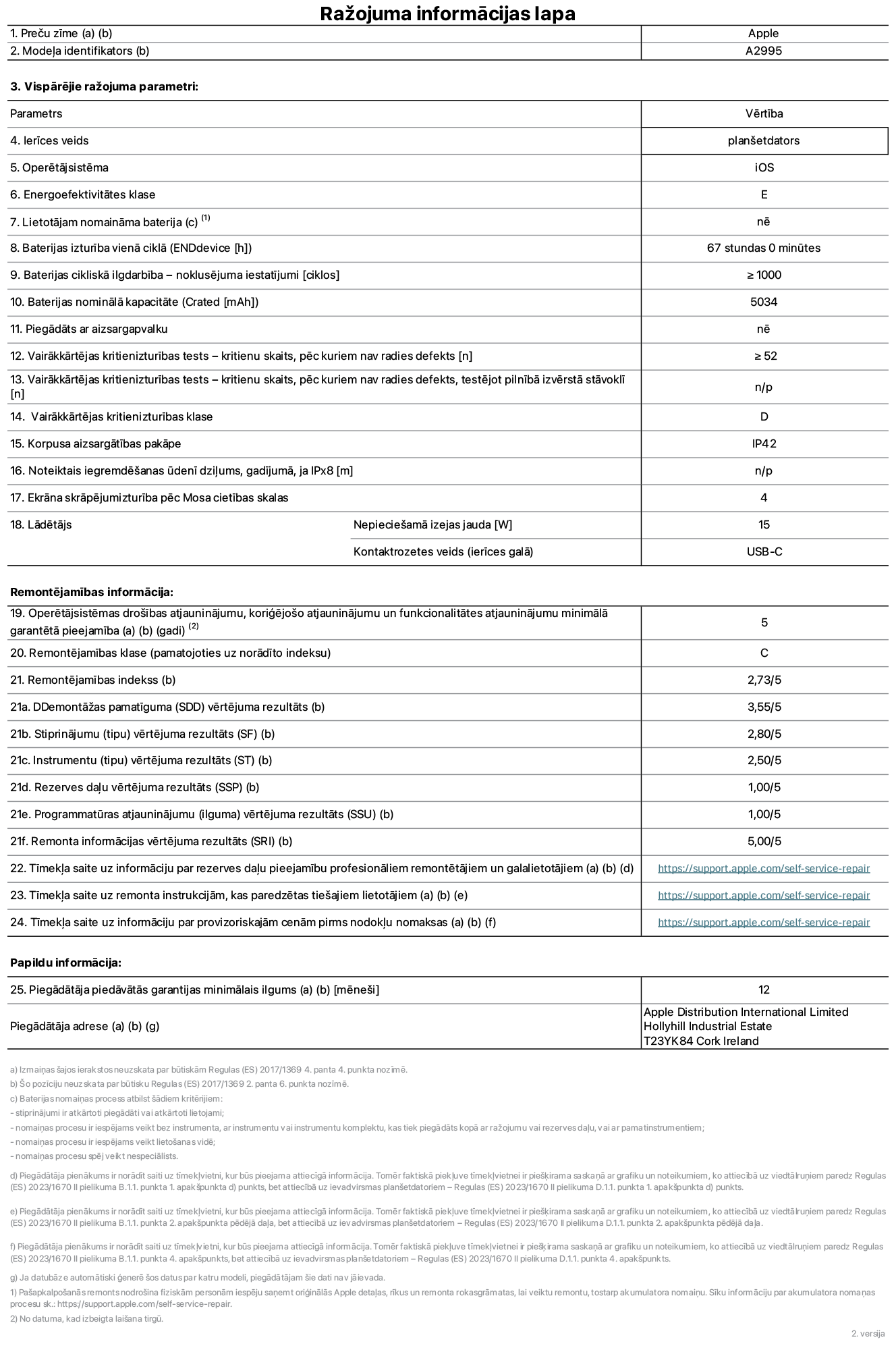 Produkta informācijas lapa – iPad mini Wi-Fi + Cellular, modelis A2995. Piegādātājs: Apple Distribution International Ltd, Hollyhill Industrial Estate. Korka, Īrija T23 YK84. Ierīces veids: planšetdators. Operētājsistēma: iOS. Energoefektivitātes klase: E. Lietotāja paša spēkiem nomaināms akumulators: nē. Akumulatora izturība: 67 stundas. Akumulatora cikliskā izturība: lielāka par vai vienāda ar 1000. Akumulatora nominālā kapacitāte: 5034 mAh. Vairākkārtējas kritienizturības tests – kritienu skaits, pēc kuriem nav radies defekts: lielāks par vai vienāds ar 52. Vairākkārtējas kritienizturības klase: D. Korpusa aizsargātības pakāpe: IP42. Ekrāna skrāpējumizturība pēc Mosa cietības skalas: 4. Lādētājam nepieciešamā izejas jauda: 15 W. Lādētāja kontaktrozetes veids: USB-C. Operētājsistēmas drošības atjauninājumu, koriģējošo atjauninājumu un funkcionalitātes atjauninājumu minimālā garantētā pieejamība: 5 gadi. Remontējamības klase: C. Remontējamības indekss: 2,73/5. Demontāžas pamatīguma vērtējuma rezultāts: 3,55/5. Stiprinājumu vērtējuma rezultāts: 2,80/5. Instrumentu vērtējuma rezultāts: 2,50/5. Rezerves daļu vērtējuma rezultāts: 1,00/5. Programmatūras atjauninājumu vērtējuma rezultāts: 1,00/5. Remonta informācijas vērtējuma rezultāts: 5,00/5. Tīmekļa saite uz informāciju par rezerves daļu pieejamību profesionāliem remontētājiem un galalietotājiem: https://support.apple.com/self-service-repair. Tīmekļa saite uz remonta instrukcijām, kas paredzētas galalietotājiem: https://support.apple.com/self-service-repair. Tīmekļa saite uz informāciju par provizoriskajām cenām pirms nodokļu nomaksas: https://support.apple.com/self-service-repair. Piedāvātās garantijas standarta ilgums: 12 mēneši.